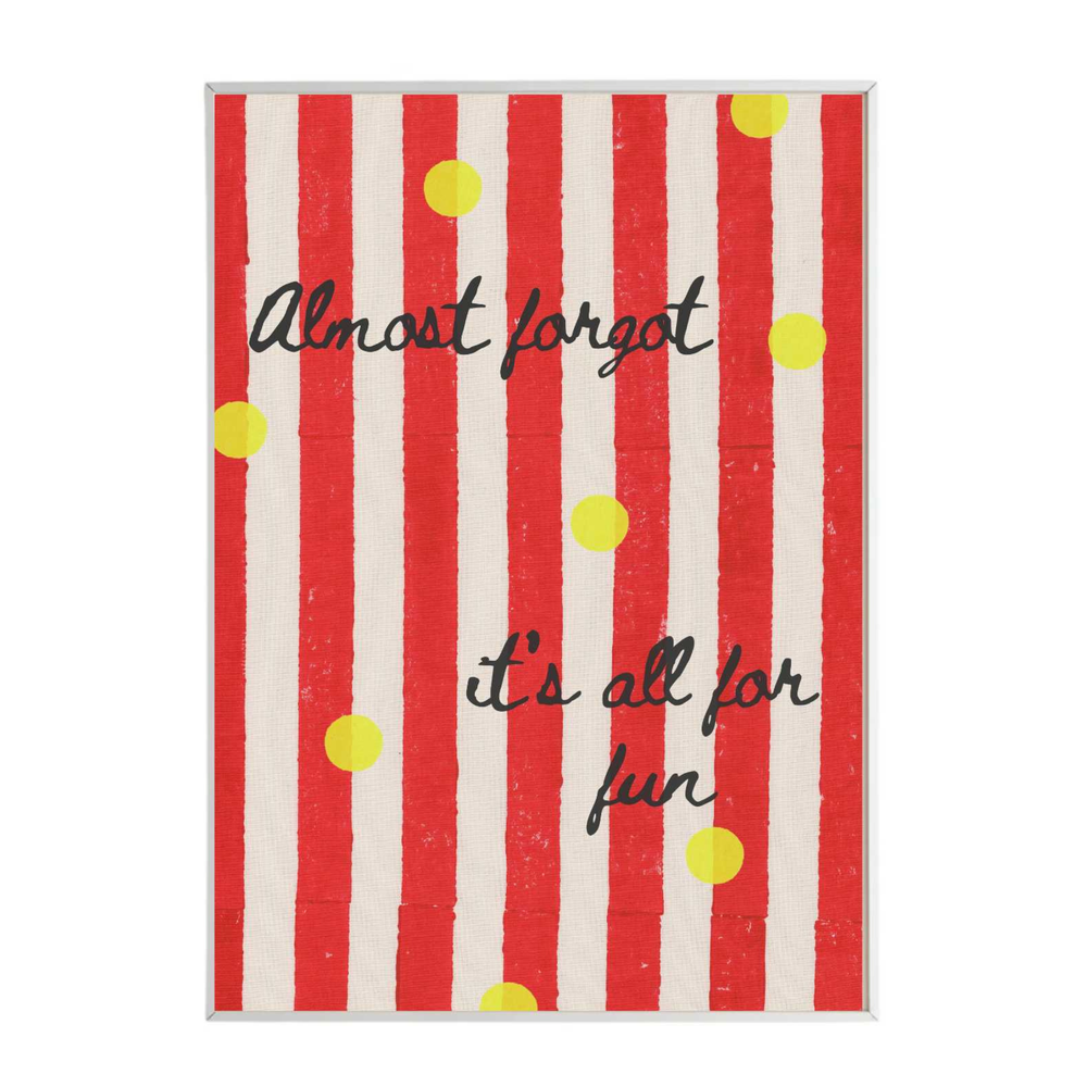 Almost Forgot its All for Fun Print