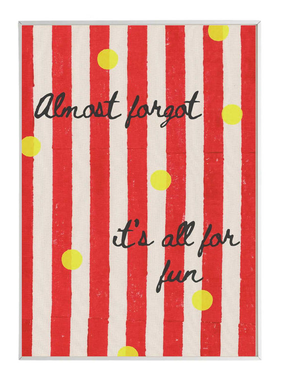 Almost Forgot its All for Fun Print